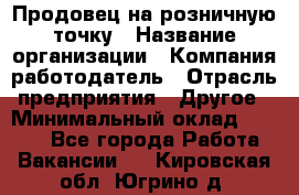 Продовец на розничную точку › Название организации ­ Компания-работодатель › Отрасль предприятия ­ Другое › Минимальный оклад ­ 8 000 - Все города Работа » Вакансии   . Кировская обл.,Югрино д.